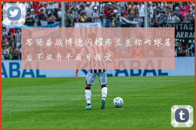 客场奋战博德闪耀弗兰克称两球落后不放弃平局可接受