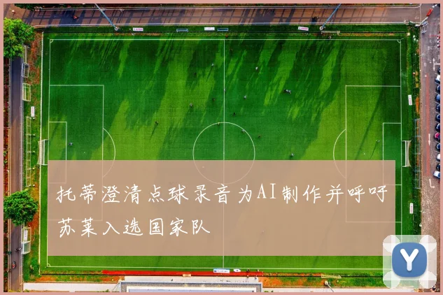 托蒂澄清点球录音为AI制作并呼吁苏莱入选国家队