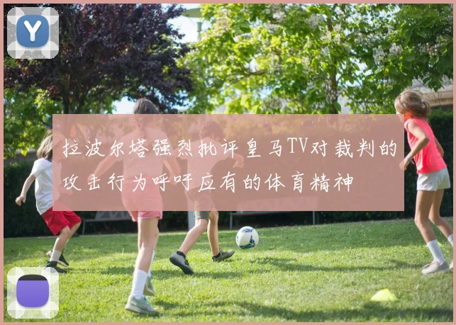拉波尔塔强烈批评皇马TV对裁判的攻击行为呼吁应有的体育精神