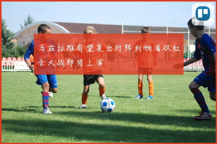 马兹拉维有望复出对阵利物浦双红会大战即将上演