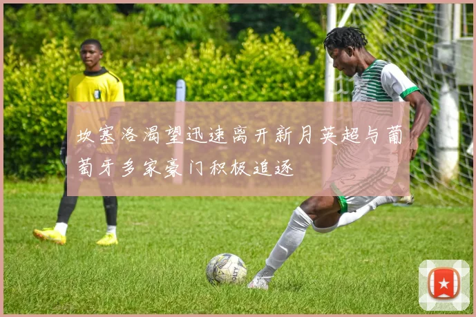 坎塞洛渴望迅速离开新月英超与葡萄牙多家豪门积极追逐