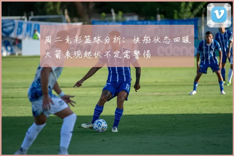 周二竞彩篮球分析：快船状态回暖火箭表现起伏不定需警惕