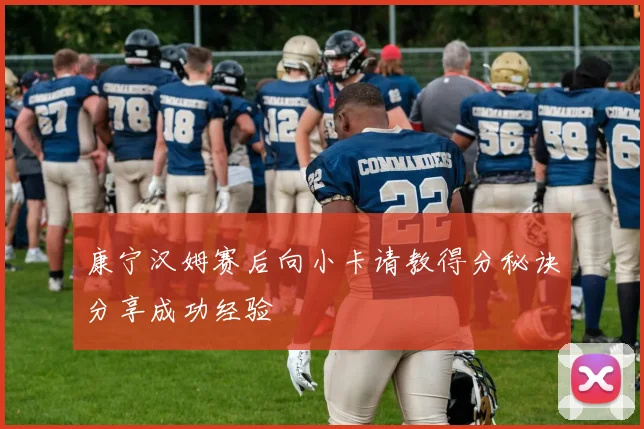 康宁汉姆赛后向小卡请教得分秘诀分享成功经验