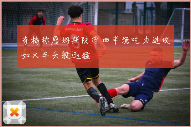 夸梅称詹姆斯防守回半场吃力进攻如火车头般迅猛
