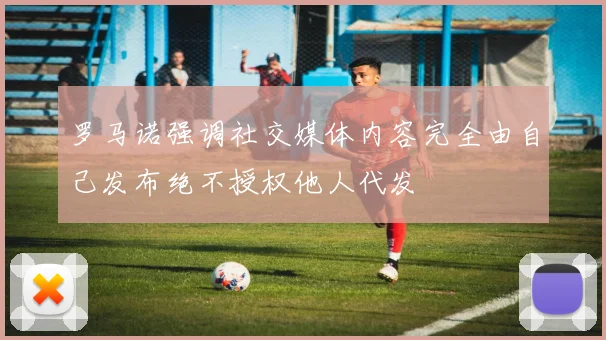 罗马诺强调社交媒体内容完全由自己发布绝不授权他人代发