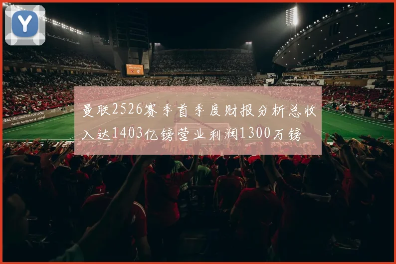 曼联2526赛季首季度财报分析总收入达1403亿镑营业利润1300万镑