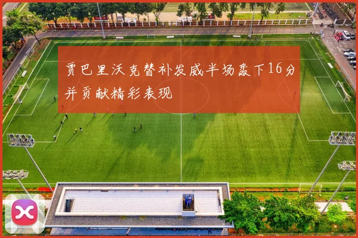 贾巴里沃克替补发威半场轰下16分并贡献精彩表现