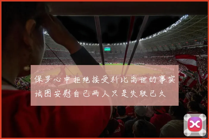 保罗心中拒绝接受科比离世的事实试图安慰自己两人只是失联已久
