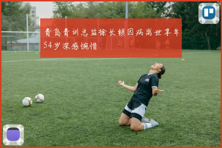 青岛青训总监徐长锁因病离世享年54岁深感惋惜