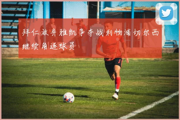 拜仁放弃雅凯争夺战利物浦切尔西继续角逐球员