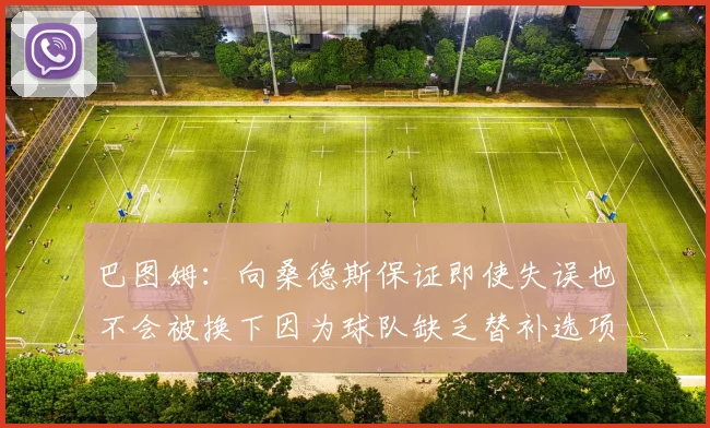 巴图姆：向桑德斯保证即使失误也不会被换下因为球队缺乏替补选项