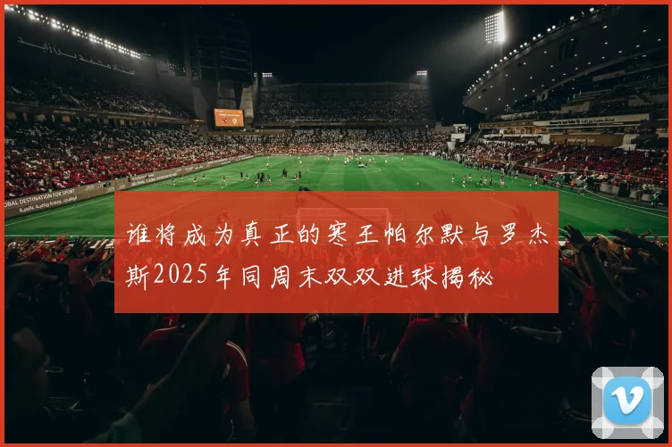 谁将成为真正的寒王帕尔默与罗杰斯2025年同周末双双进球揭秘