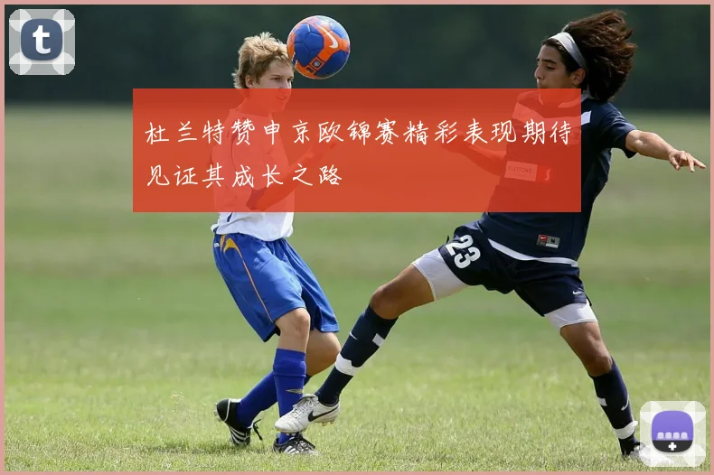 杜兰特赞申京欧锦赛精彩表现期待见证其成长之路