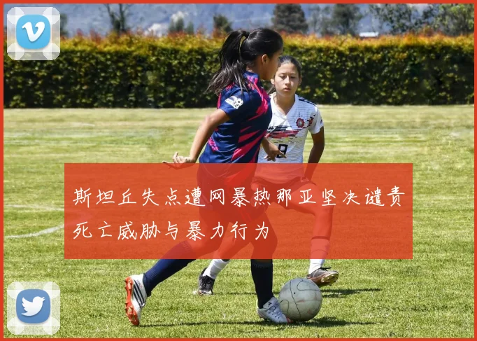 斯坦丘失点遭网暴热那亚坚决谴责死亡威胁与暴力行为