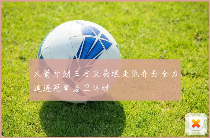 火箭计划三方交易送走范乔丹全力追逐冠军后卫怀特