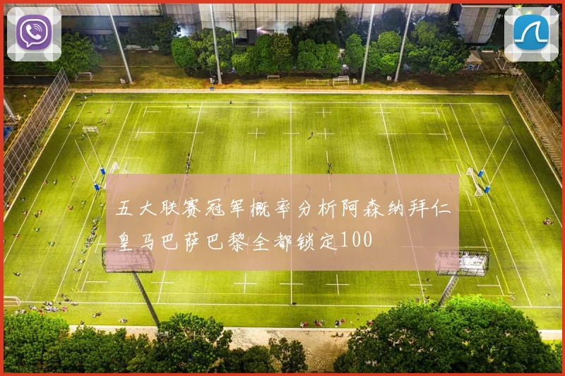 五大联赛冠军概率分析阿森纳拜仁皇马巴萨巴黎全都锁定100