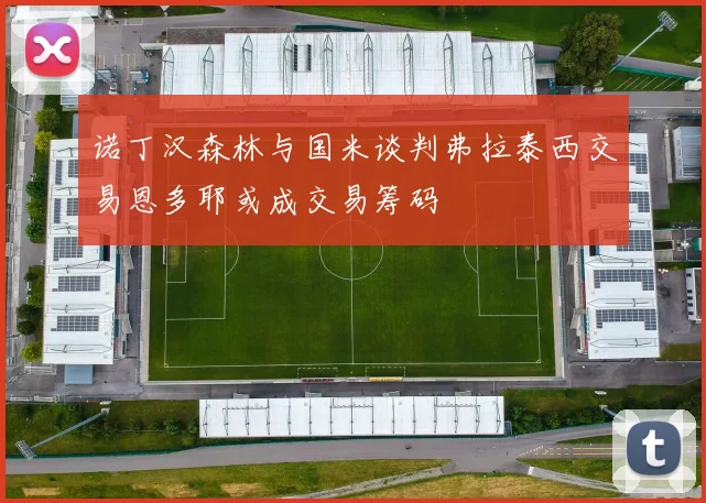 诺丁汉森林与国米谈判弗拉泰西交易恩多耶或成交易筹码