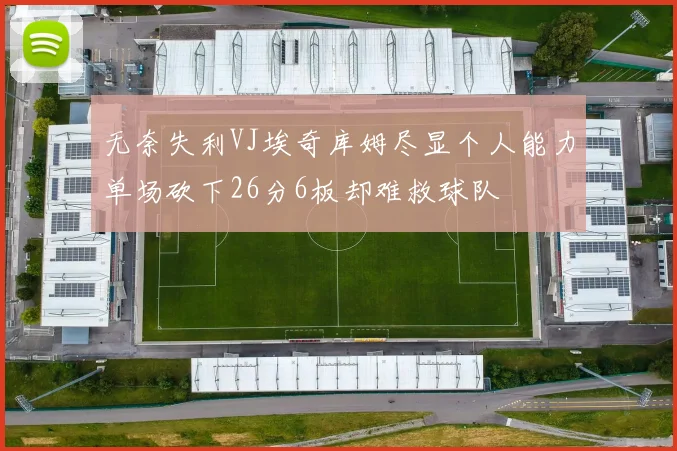 无奈失利VJ埃奇库姆尽显个人能力单场砍下26分6板却难救球队