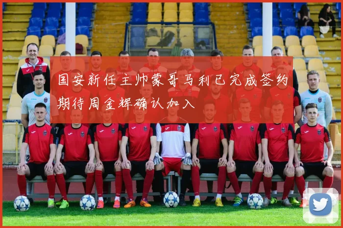 国安新任主帅蒙哥马利已完成签约期待周金辉确认加入