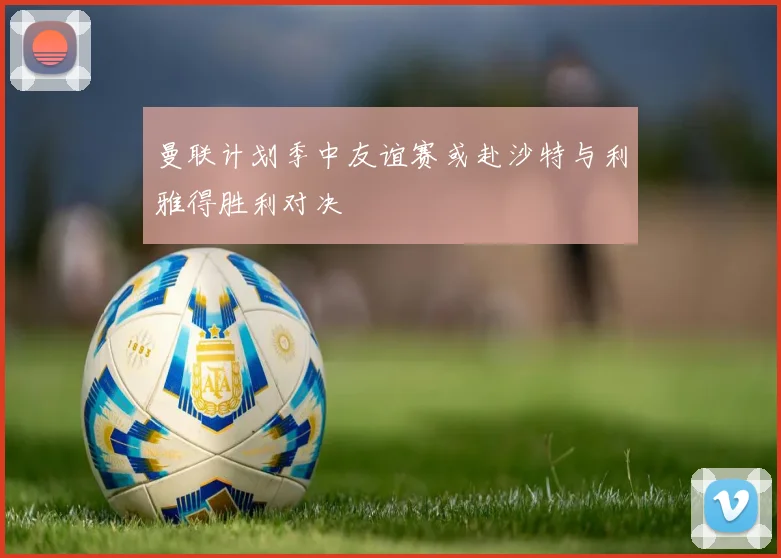 曼联计划季中友谊赛或赴沙特与利雅得胜利对决