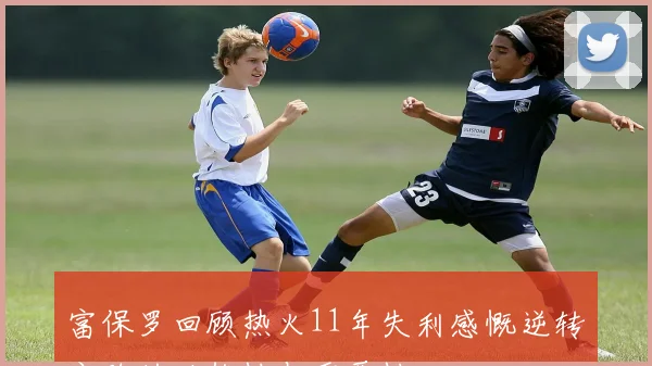 富保罗回顾热火11年失利感慨逆转之路的必然性与重要性