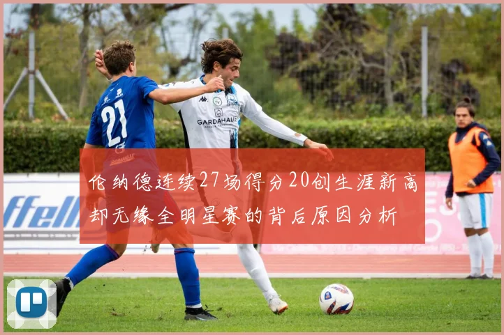 伦纳德连续27场得分20创生涯新高却无缘全明星赛的背后原因分析