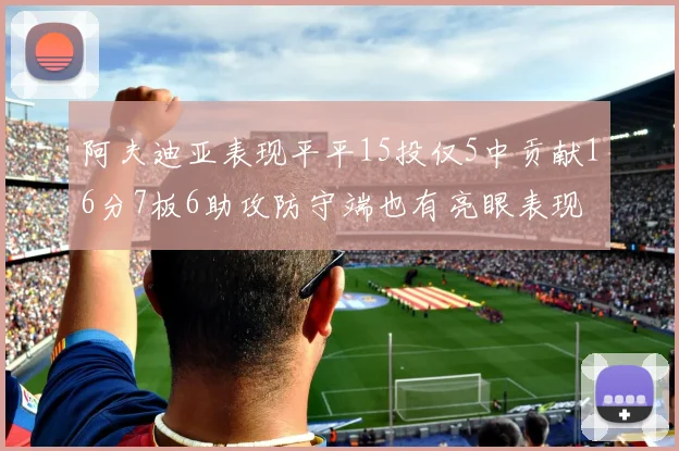 阿夫迪亚表现平平15投仅5中贡献16分7板6助攻防守端也有亮眼表现