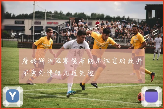 詹姆斯泪洒赛场布朗尼坦言对此并不意外情绪几近失控