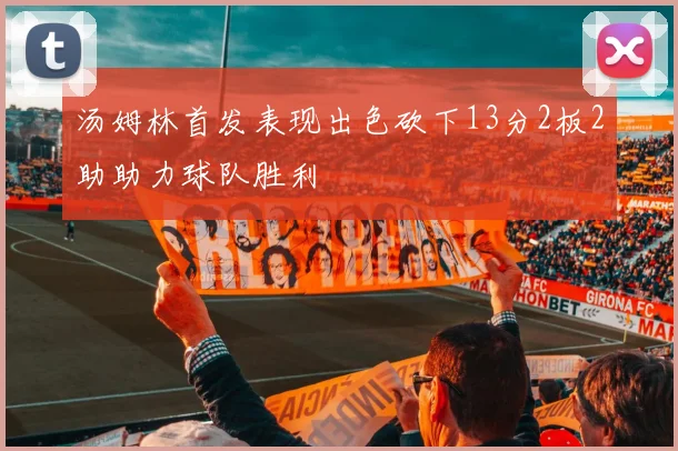 汤姆林首发表现出色砍下13分2板2助助力球队胜利