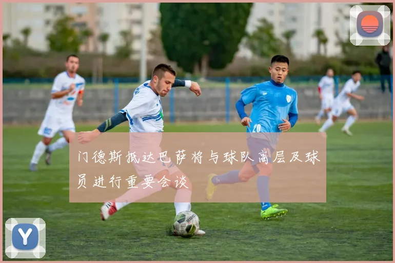 门德斯抵达巴萨将与球队高层及球员进行重要会谈