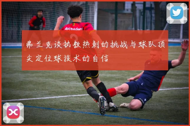 弗兰克谈执教热刺的挑战与球队顶尖定位球技术的自信