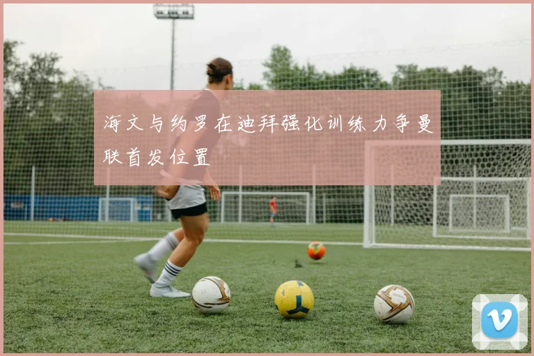 海文与约罗在迪拜强化训练力争曼联首发位置