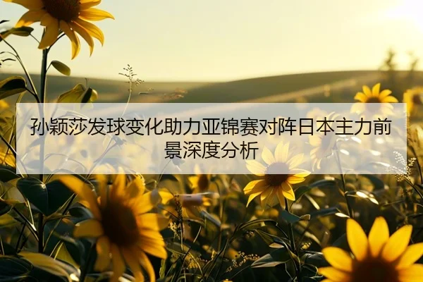 孙颖莎发球变化助力亚锦赛对阵日本主力前景深度分析（CSLBuyBalls）